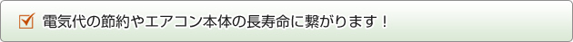 電気代の節約やエアコン本体の長寿命に繋がります！