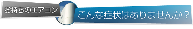 お持ちのエアコンこんな症状はありませんか？