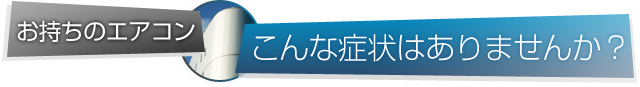 お持ちのエアコンこんな症状はありませんか？