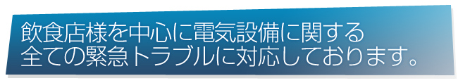 飲食店様を中心に電気設備に関する全ての緊急トラブルに対応しております。