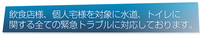 飲食店様、個人宅様を対象に水道、トイレに関する全ての緊急トラブルに対応しております。